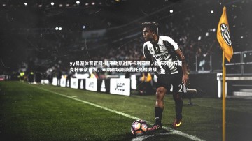 yy易游体育官网-那不勒斯对阵卡利亚里，德布劳内与麦克托米奈首发，米纳和埃斯波西托亮相激战