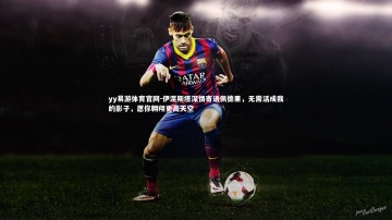 yy易游体育官网-伊涅斯塔深情寄语佩德里，无需活成我的影子，愿你翱翔更高天空