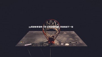 yy易游体育官网-斗牛士军团强势碾压 昂首挺进下一轮