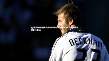 yy易游体育官网-劲敌狭路相逢展巅峰对决 攻防俱佳诠释竞技真谛