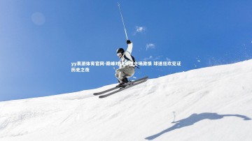 yy易游体育官网-巅峰对决引爆全场激情 球迷狂欢见证历史之夜