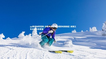 yy易游体育官网-沙勒罗伊主场告捷紧咬保级区 关键三分点燃生存希望