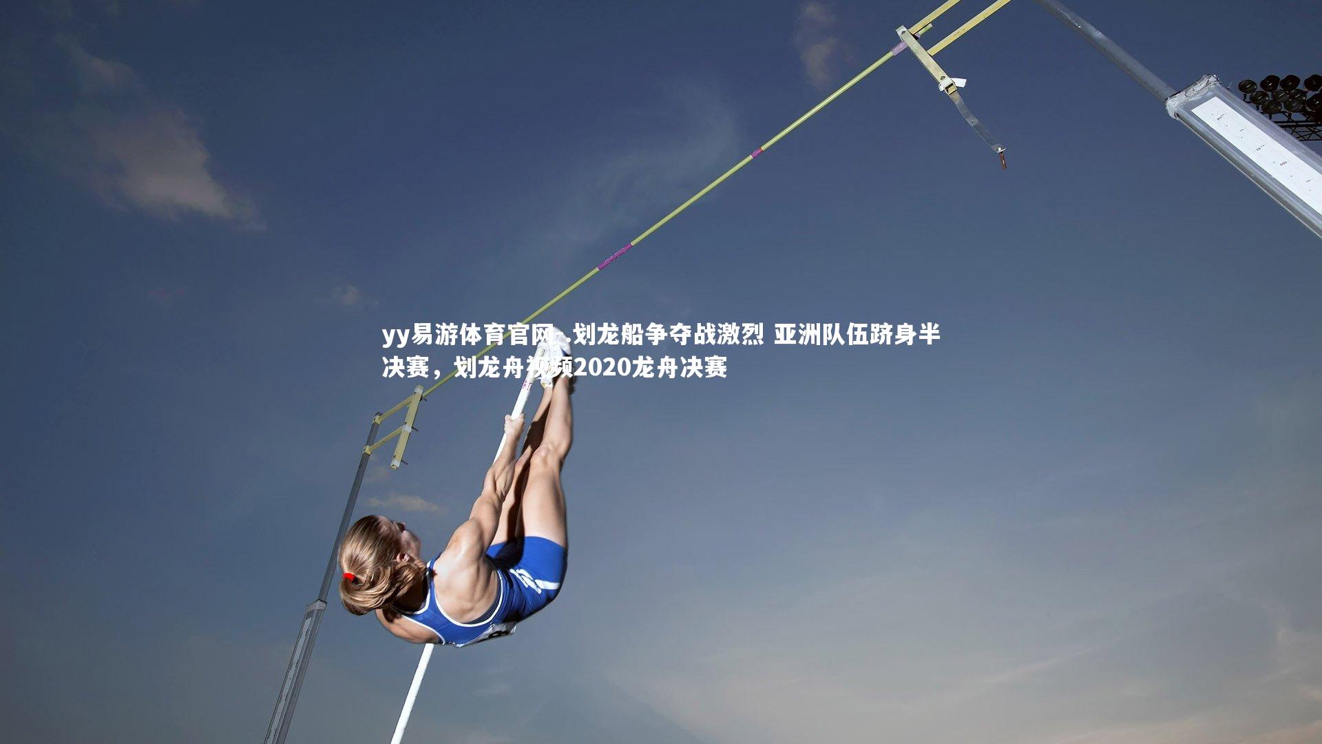 .划龙船争夺战激烈 亚洲队伍跻身半决赛，划龙舟视频2020龙舟决赛