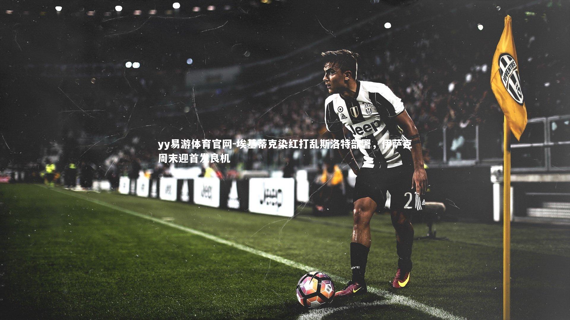 埃基蒂克染红打乱斯洛特部署,伊萨克周末迎首发良机