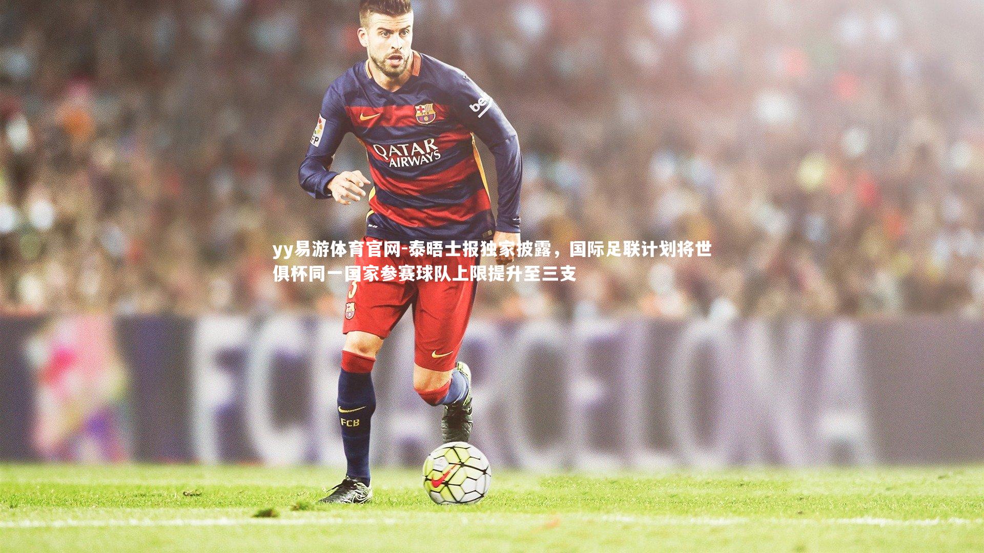 泰晤士报独家披露,国际足联计划将世俱杯同一国家参赛球队上限提升至三支