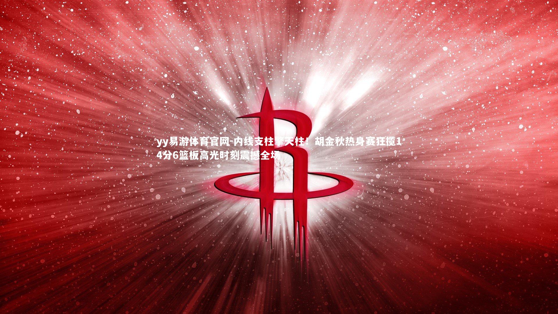 内线支柱擎天柱!胡金秋热身赛狂揽14分6篮板高光时刻震撼全场